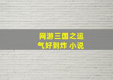 网游三国之运气好到炸 小说